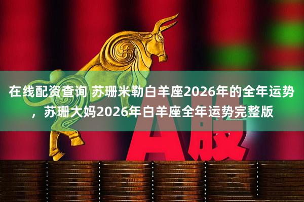 在线配资查询 苏珊米勒白羊座2026年的全年运势，苏珊大妈2026年白羊座全年运势完整版