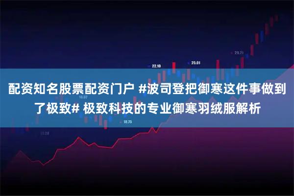 配资知名股票配资门户 #波司登把御寒这件事做到了极致# 极致科技的专业御寒羽绒服解析