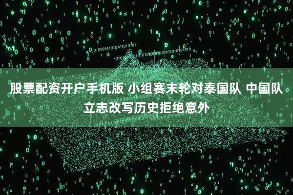 股票配资开户手机版 小组赛末轮对泰国队 中国队立志改写历史拒绝意外