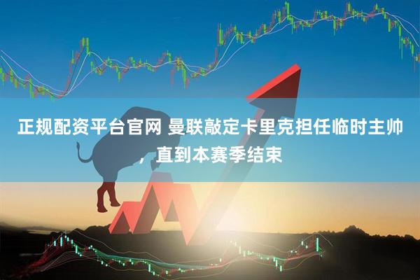 正规配资平台官网 曼联敲定卡里克担任临时主帅，直到本赛季结束
