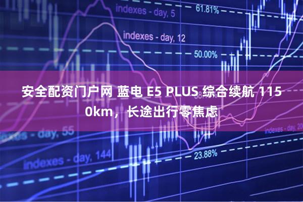安全配资门户网 蓝电 E5 PLUS 综合续航 1150km，长途出行零焦虑