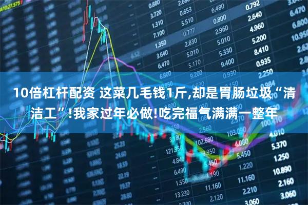 10倍杠杆配资 这菜几毛钱1斤,却是胃肠垃圾“清洁工”!我家过年必做!吃完福气满满一整年