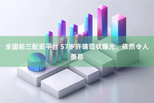 全国前三配资平台 57岁许晴现状曝光，依然令人羡慕