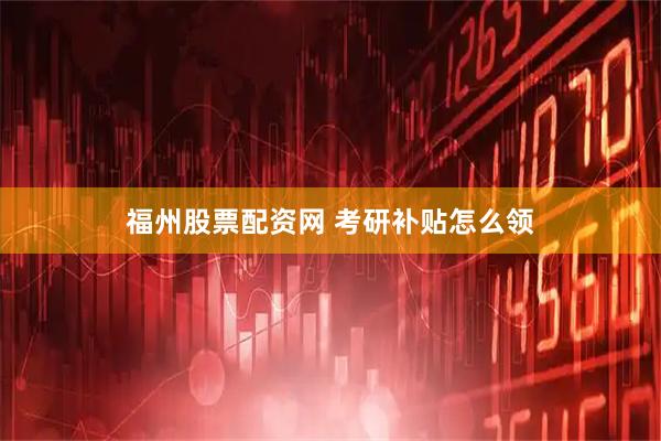 福州股票配资网 考研补贴怎么领