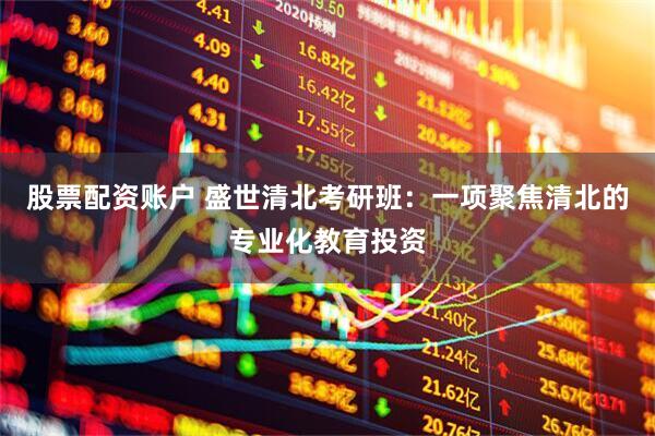 股票配资账户 盛世清北考研班：一项聚焦清北的专业化教育投资