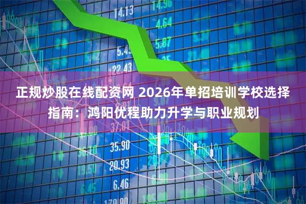 正规炒股在线配资网 2026年单招培训学校选择指南：鸿阳优程助力升学与职业规划