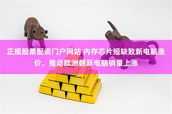 正规股票配资门户网站 内存芯片短缺致新电脑涨价，推动欧洲翻新电脑销量上涨