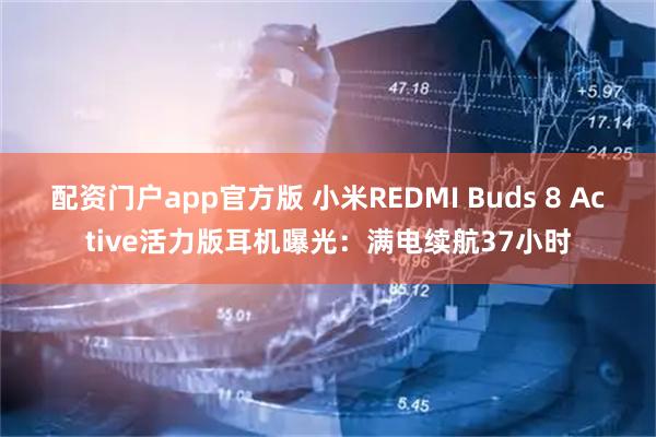 配资门户app官方版 小米REDMI Buds 8 Active活力版耳机曝光：满电续航37小时