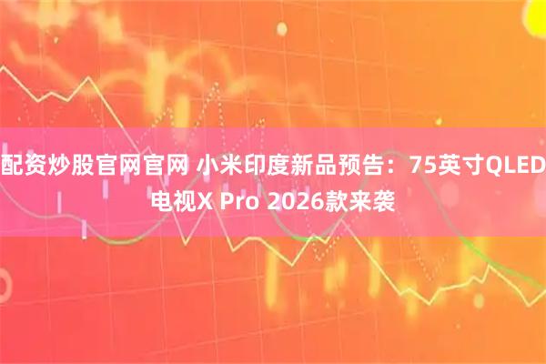 配资炒股官网官网 小米印度新品预告：75英寸QLED电视X Pro 2026款来袭