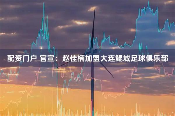 配资门户 官宣：赵佳楠加盟大连鲲城足球俱乐部