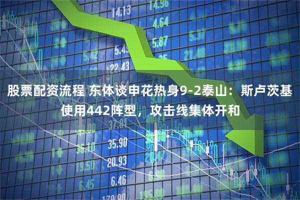 股票配资流程 东体谈申花热身9-2泰山：斯卢茨基使用442阵型，攻击线集体开和
