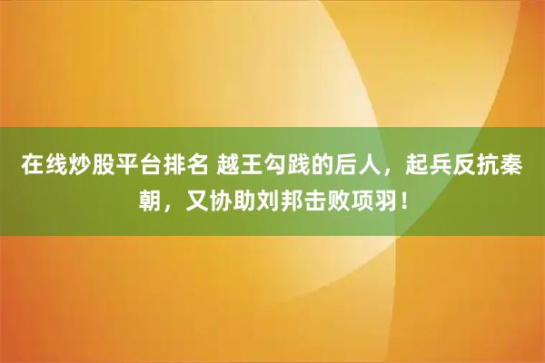 在线炒股平台排名 越王勾践的后人，起兵反抗秦朝，又协助刘邦击败项羽！