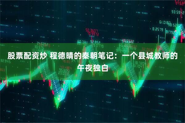 股票配资炒 程德晴的秦朝笔记：一个县城教师的午夜独白
