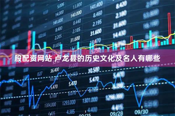 股配资网站 卢龙县的历史文化及名人有哪些