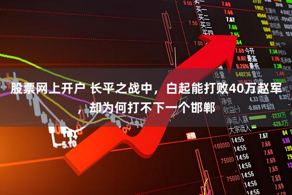 股票网上开户 长平之战中，白起能打败40万赵军，却为何打不下一个邯郸