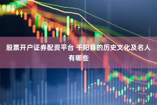 股票开户证券配资平台 千阳县的历史文化及名人有哪些