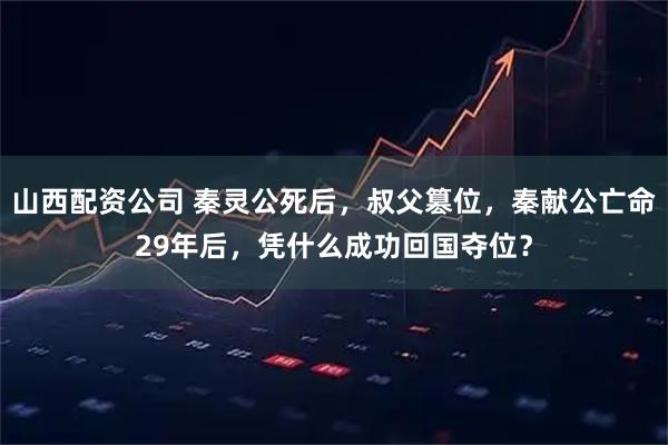 山西配资公司 秦灵公死后，叔父篡位，秦献公亡命29年后，凭什么成功回国夺位？