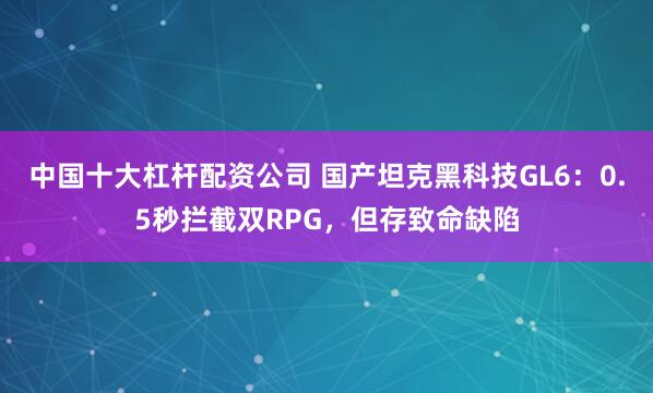 中国十大杠杆配资公司 国产坦克黑科技GL6：0.5秒拦截双RPG，但存致命缺陷