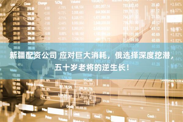 新疆配资公司 应对巨大消耗，俄选择深度挖潜，五十岁老将的逆生长！
