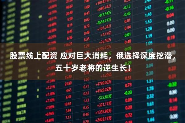 股票线上配资 应对巨大消耗，俄选择深度挖潜，五十岁老将的逆生长！