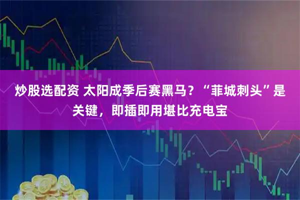 炒股选配资 太阳成季后赛黑马？“菲城刺头”是关键，即插即用堪比充电宝