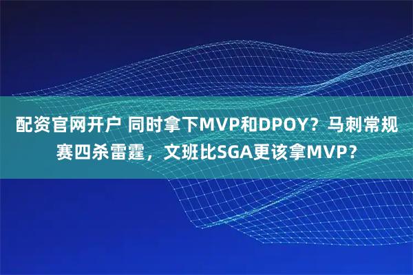 配资官网开户 同时拿下MVP和DPOY？马刺常规赛四杀雷霆，文班比SGA更该拿MVP？