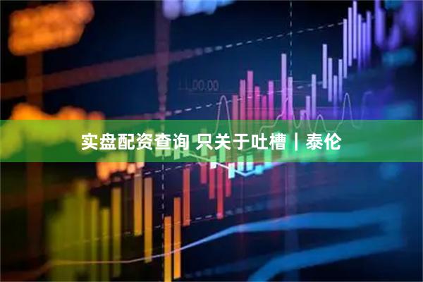 实盘配资查询 只关于吐槽｜泰伦