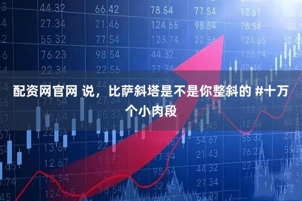 配资网官网 说，比萨斜塔是不是你整斜的 #十万个小肉段