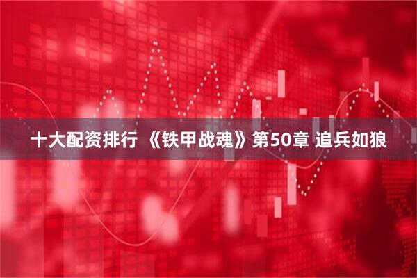 十大配资排行 《铁甲战魂》第50章 追兵如狼