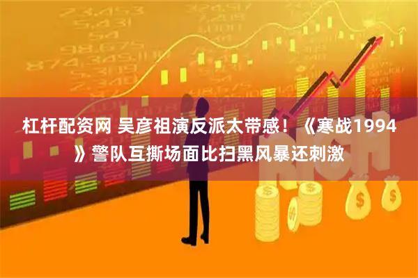 杠杆配资网 吴彦祖演反派太带感！《寒战1994》警队互撕场面比扫黑风暴还刺激