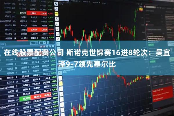 在线股票配资公司 斯诺克世锦赛16进8轮次：吴宜泽9-7领先塞尔比