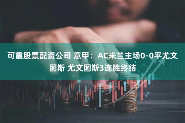 可靠股票配资公司 意甲：AC米兰主场0-0平尤文图斯 尤文图斯3连胜终结