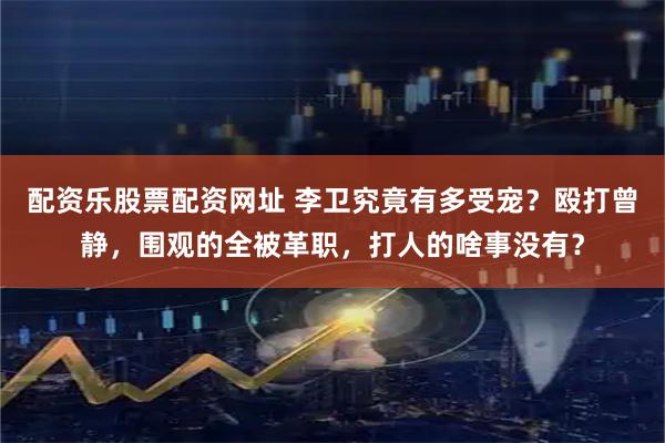 配资乐股票配资网址 李卫究竟有多受宠？殴打曾静，围观的全被革职，打人的啥事没有？