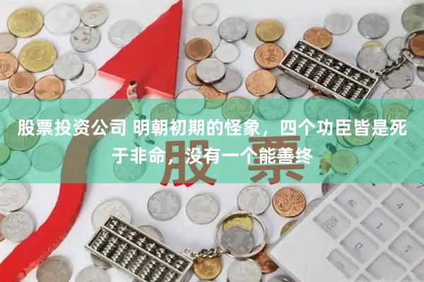 股票投资公司 明朝初期的怪象，四个功臣皆是死于非命，没有一个能善终