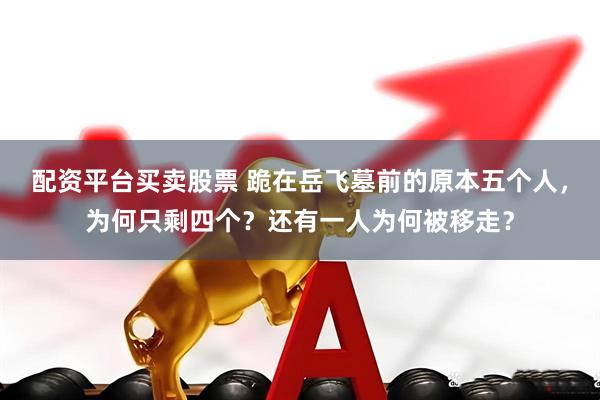 配资平台买卖股票 跪在岳飞墓前的原本五个人，为何只剩四个？还有一人为何被移走？