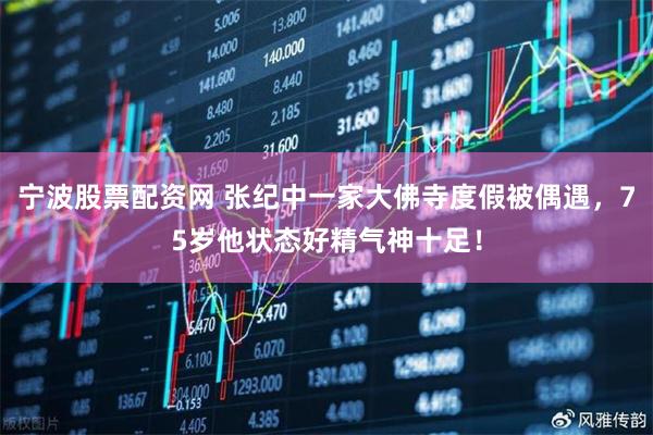 宁波股票配资网 张纪中一家大佛寺度假被偶遇，75岁他状态好精气神十足！