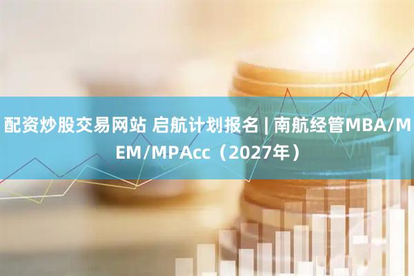 配资炒股交易网站 启航计划报名 | 南航经管MBA/MEM/MPAcc（2027年）