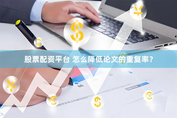 股票配资平台 怎么降低论文的重复率？