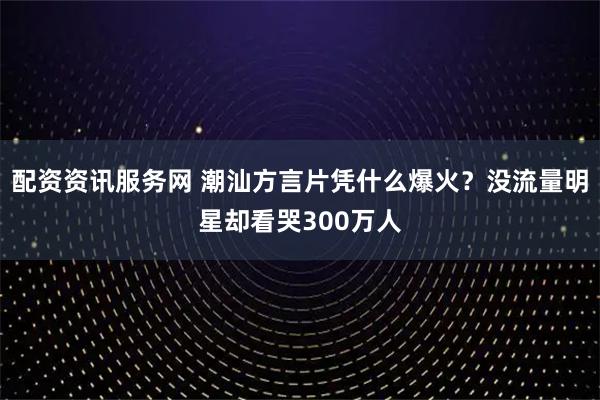 配资资讯服务网 潮汕方言片凭什么爆火？没流量明星却看哭300万人