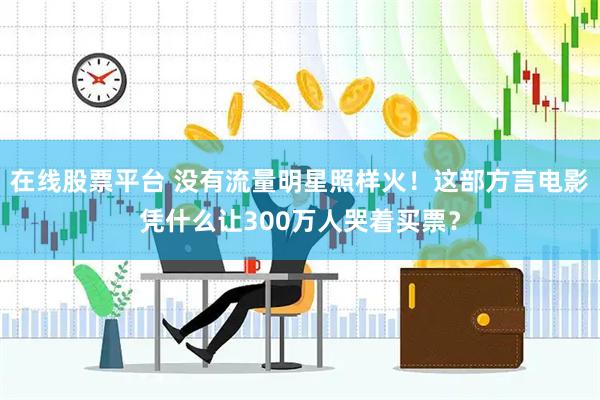 在线股票平台 没有流量明星照样火！这部方言电影凭什么让300万人哭着买票？