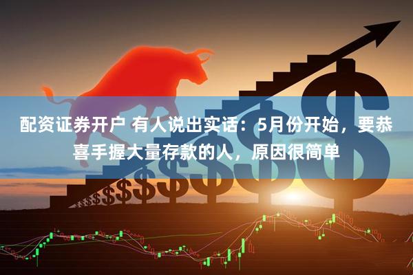 配资证券开户 有人说出实话：5月份开始，要恭喜手握大量存款的人，原因很简单