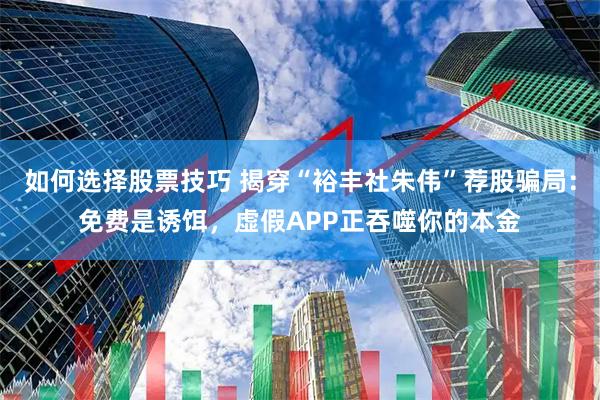 如何选择股票技巧 揭穿“裕丰社朱伟”荐股骗局：免费是诱饵，虚假APP正吞噬你的本金