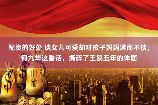 配资的好处 谈女儿可爱却对孩子妈妈避而不谈，何九华这番话，撕碎了王鸥五年的体面