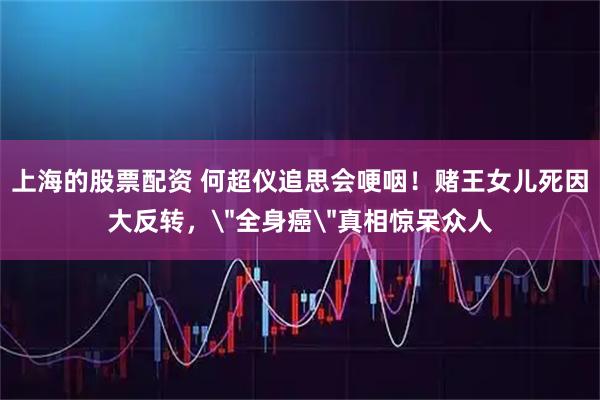上海的股票配资 何超仪追思会哽咽！赌王女儿死因大反转，＂全身癌＂真相惊呆众人