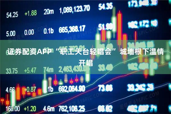 证券配资APP “职工天台轻唱会” 城墙根下温情开唱