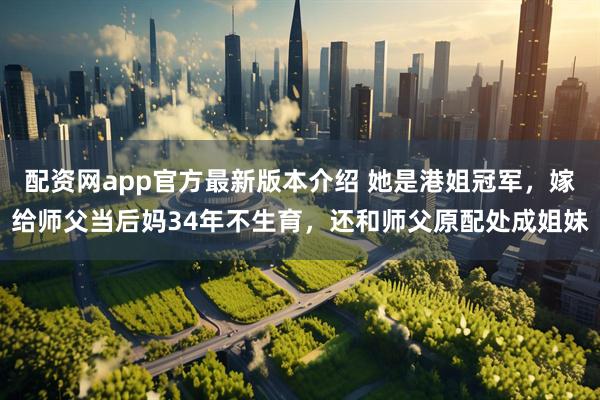 配资网app官方最新版本介绍 她是港姐冠军，嫁给师父当后妈34年不生育，还和师父原配处成姐妹