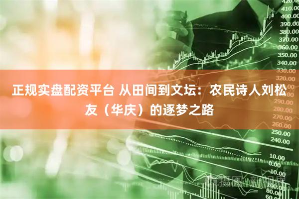 正规实盘配资平台 从田间到文坛：农民诗人刘松友（华庆）的逐梦之路