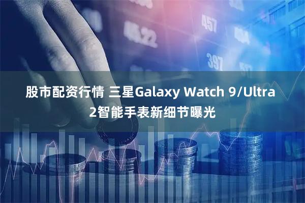 股市配资行情 三星Galaxy Watch 9/Ultra 2智能手表新细节曝光
