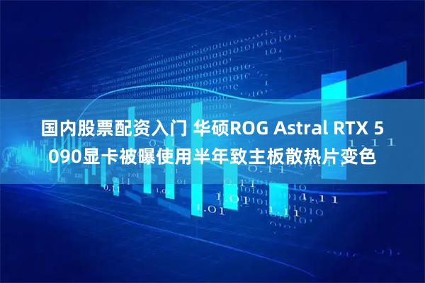 国内股票配资入门 华硕ROG Astral RTX 5090显卡被曝使用半年致主板散热片变色