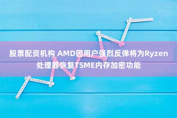股票配资机构 AMD因用户强烈反弹将为Ryzen处理器恢复TSME内存加密功能